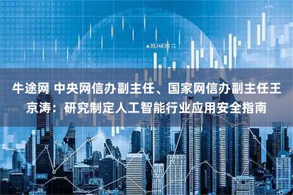 牛途网 中央网信办副主任、国家网信办副主任王京涛：研究制定人工智能行业应用安全指南