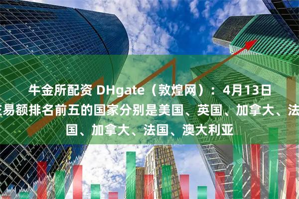 牛金所配资 DHgate（敦煌网）：4月13日至17日平台交易额排名前五的国家分别是美国、英国、加拿大、法国、澳大利亚