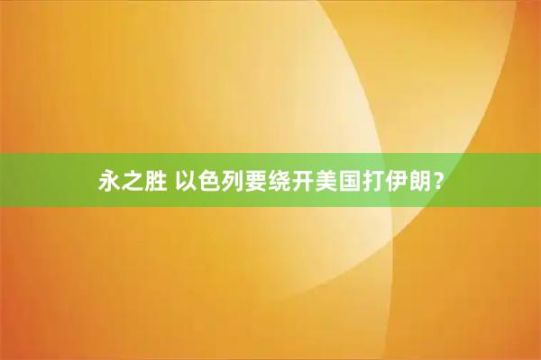 永之胜 以色列要绕开美国打伊朗？
