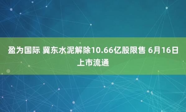 盈为国际 冀东水泥解除10.66亿股限售 6月16日上市流通