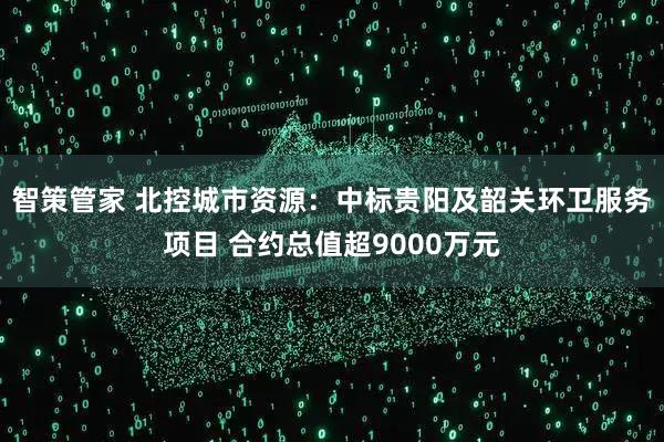 智策管家 北控城市资源：中标贵阳及韶关环卫服务项目 合约总值超9000万元