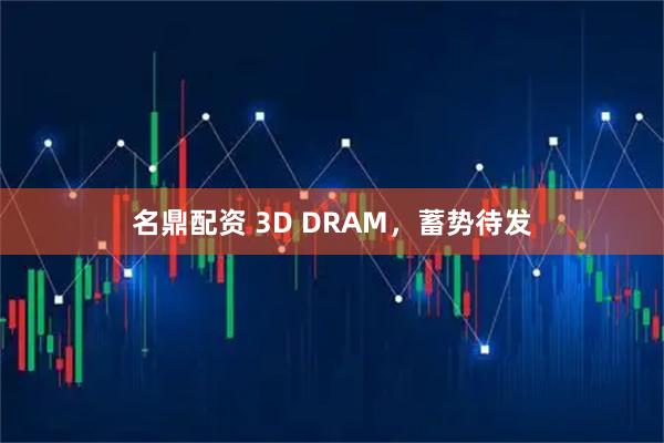 名鼎配资 3D DRAM，蓄势待发