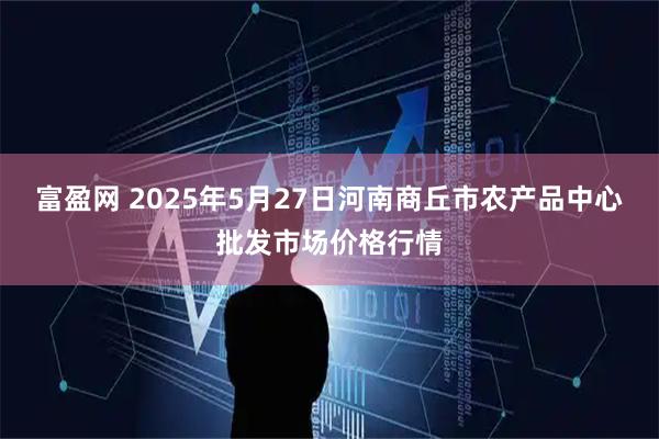 富盈网 2025年5月27日河南商丘市农产品中心批发市场价格行情