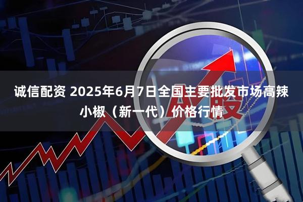 诚信配资 2025年6月7日全国主要批发市场高辣小椒（新一代）价格行情