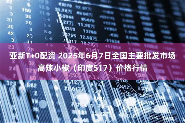 亚新T+0配资 2025年6月7日全国主要批发市场高辣小椒（印度S17）价格行情