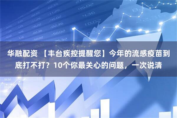 华融配资 【丰台疾控提醒您】今年的流感疫苗到底打不打？10个你最关心的问题，一次说清