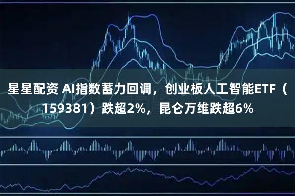 星星配资 AI指数蓄力回调，创业板人工智能ETF（159381）跌超2%，昆仑万维跌超6%