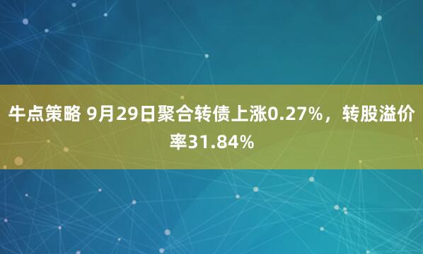 牛点策略 9月29日聚合转债上涨0.27%，转股溢价率31.84%