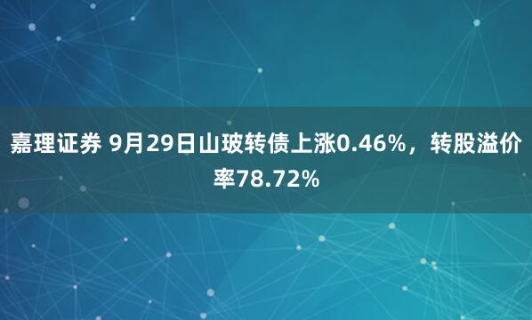 嘉理证券 9月29日山玻转债上涨0.46%，转股溢价率78.72%