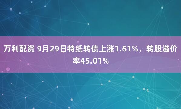 万利配资 9月29日特纸转债上涨1.61%，转股溢价率45.01%