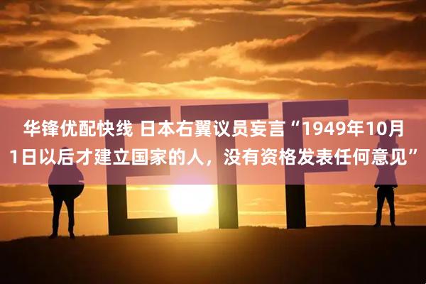 华锋优配快线 日本右翼议员妄言“1949年10月1日以后才建立国家的人，没有资格发表任何意见”